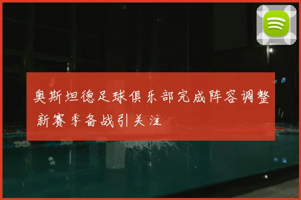 奥斯坦德足球俱乐部完成阵容调整 新赛季备战引关注