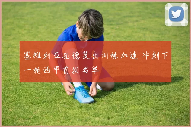 塞维利亚孔德复出训练加速 冲刺下一轮西甲首发名单