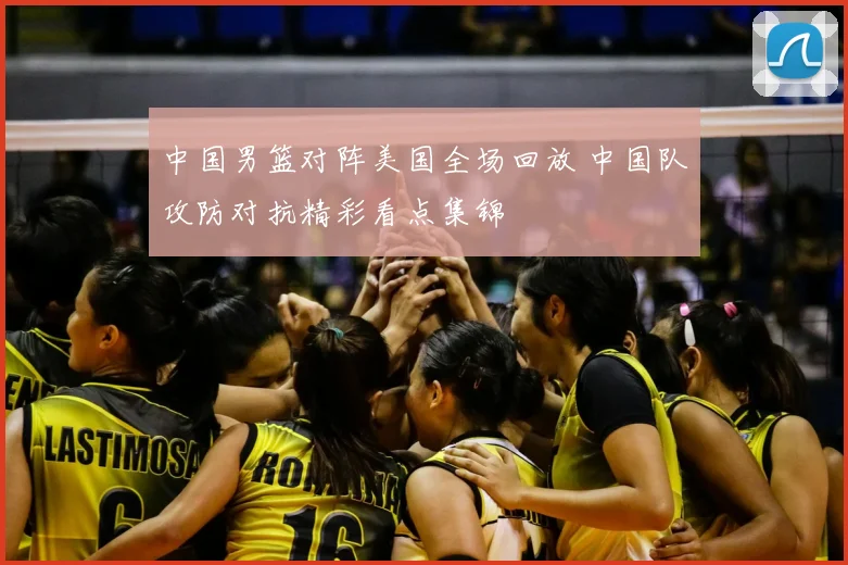 中国男篮对阵美国全场回放 中国队攻防对抗精彩看点集锦
