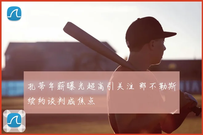 孔蒂年薪曝光超高引关注 那不勒斯续约谈判成焦点