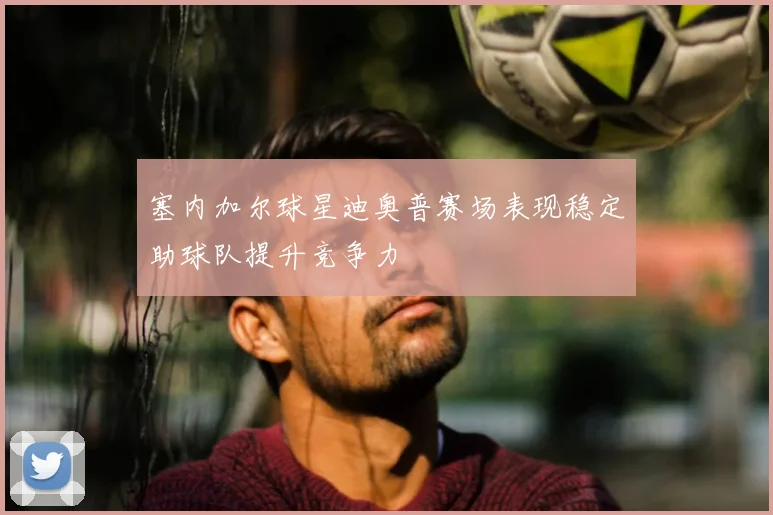 塞内加尔球星迪奥普赛场表现稳定助球队提升竞争力