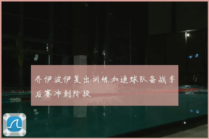 乔伊波伊复出训练加速球队备战季后赛冲刺阶段