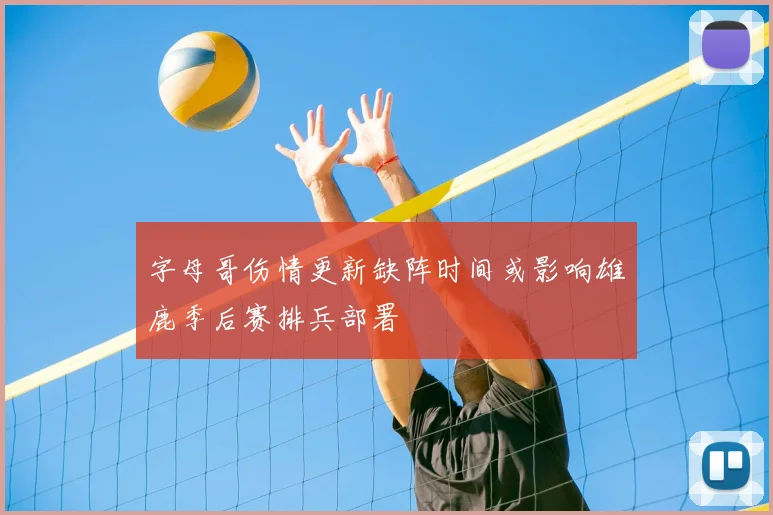 字母哥伤情更新缺阵时间或影响雄鹿季后赛排兵部署