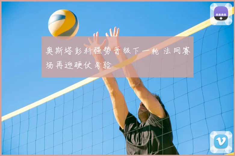 奥斯塔彭科强势晋级下一轮 法网赛场再迎硬仗考验