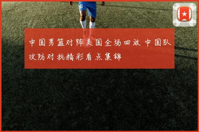 中国男篮对阵美国全场回放 中国队攻防对抗精彩看点集锦