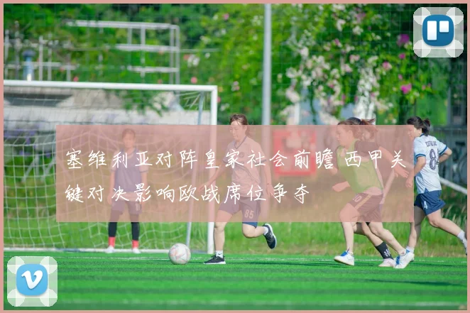 塞维利亚对阵皇家社会前瞻 西甲关键对决影响欧战席位争夺